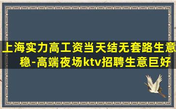 上海实力高工资当天结无套路生意稳-高端夜场ktv招聘生意巨好