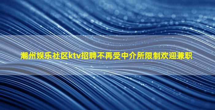 潮州娱乐社区ktv招聘不再受中介所限制欢迎兼职